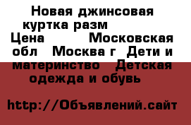 Новая джинсовая куртка разм. 110-116 › Цена ­ 400 - Московская обл., Москва г. Дети и материнство » Детская одежда и обувь   